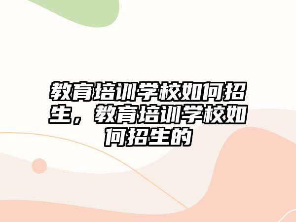 教育培訓(xùn)學(xué)校如何招生，教育培訓(xùn)學(xué)校如何招生的