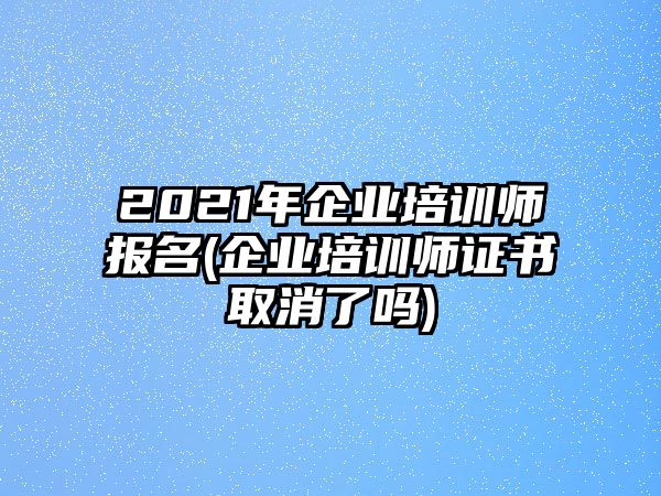 2021年企業(yè)培訓(xùn)師報(bào)名(企業(yè)培訓(xùn)師證書(shū)取消了嗎)