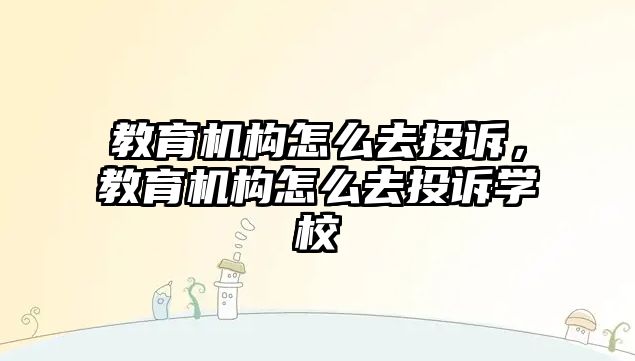 教育機(jī)構(gòu)怎么去投訴，教育機(jī)構(gòu)怎么去投訴學(xué)校