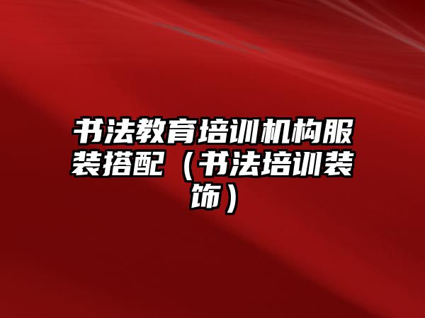 書法教育培訓(xùn)機(jī)構(gòu)服裝搭配（書法培訓(xùn)裝飾）