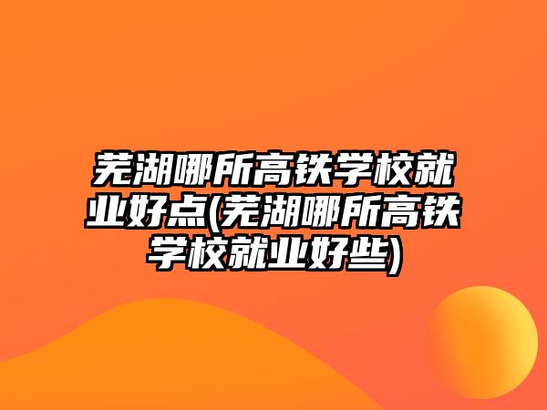 蕪湖哪所高鐵學(xué)校就業(yè)好點(diǎn)(蕪湖哪所高鐵學(xué)校就業(yè)好些)