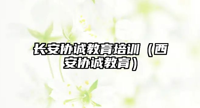 長安協(xié)誠教育培訓（西安協(xié)誠教育）