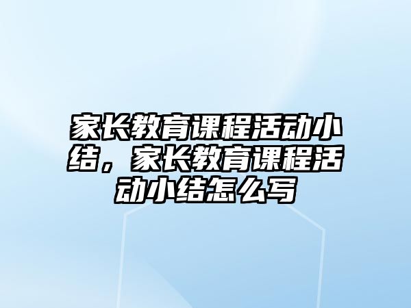 家長教育課程活動小結(jié)，家長教育課程活動小結(jié)怎么寫