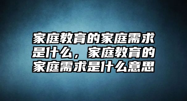 家庭教育的家庭需求是什么，家庭教育的家庭需求是什么意思