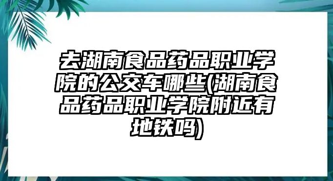 去湖南食品藥品職業(yè)學(xué)院的公交車哪些(湖南食品藥品職業(yè)學(xué)院附近有地鐵嗎)