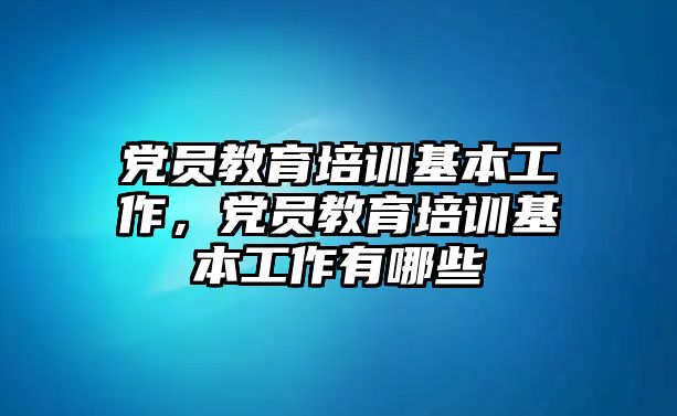 黨員教育培訓(xùn)基本工作，黨員教育培訓(xùn)基本工作有哪些