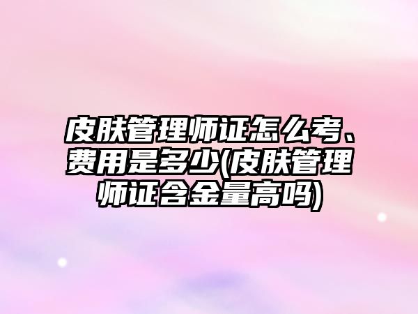 皮膚管理師證怎么考、費(fèi)用是多少(皮膚管理師證含金量高嗎)