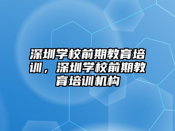 深圳學(xué)校前期教育培訓(xùn)，深圳學(xué)校前期教育培訓(xùn)機(jī)構(gòu)