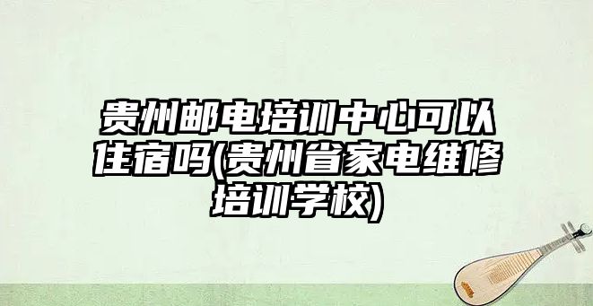 貴州郵電培訓(xùn)中心可以住宿嗎(貴州省家電維修培訓(xùn)學(xué)校)