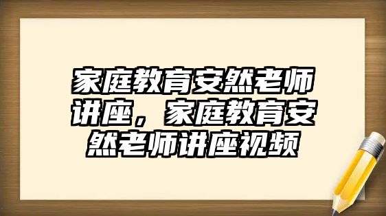 家庭教育安然老師講座，家庭教育安然老師講座視頻