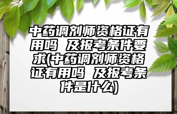 中藥調劑師資格證有用嗎 及報考條件要求(中藥調劑師資格證有用嗎 及報考條件是什么)