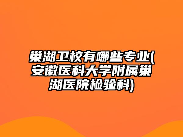 巢湖衛(wèi)校有哪些專(zhuān)業(yè)(安徽醫(yī)科大學(xué)附屬巢湖醫(yī)院檢驗(yàn)科)