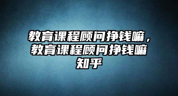 教育課程顧問掙錢嘛，教育課程顧問掙錢嘛知乎