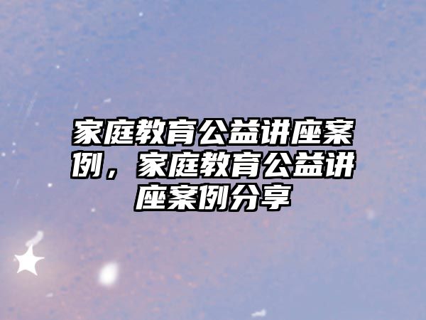 家庭教育公益講座案例，家庭教育公益講座案例分享