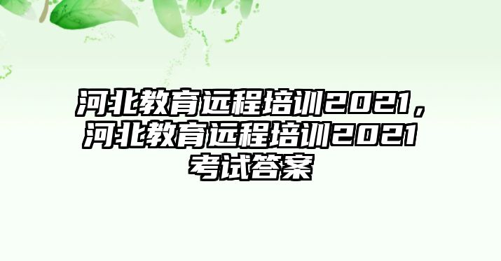 河北教育遠(yuǎn)程培訓(xùn)2021，河北教育遠(yuǎn)程培訓(xùn)2021考試答案