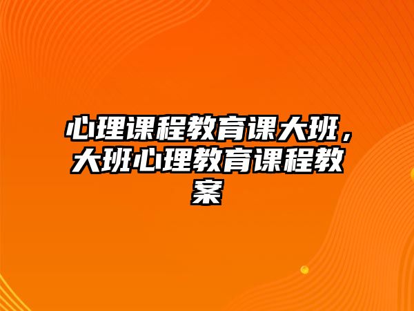 心理課程教育課大班，大班心理教育課程教案