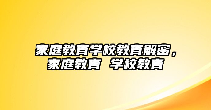 家庭教育學(xué)校教育解密，家庭教育 學(xué)校教育