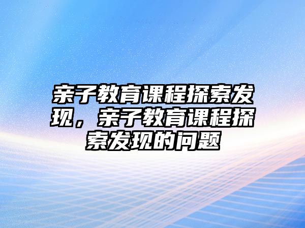 親子教育課程探索發(fā)現(xiàn)，親子教育課程探索發(fā)現(xiàn)的問題