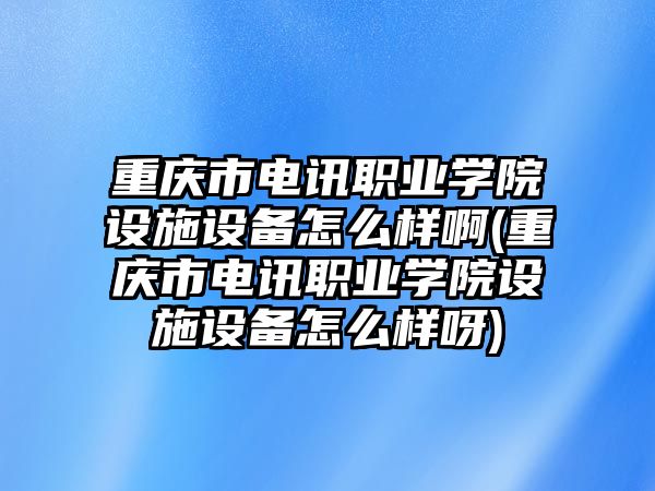 重慶市電訊職業(yè)學院設施設備怎么樣啊(重慶市電訊職業(yè)學院設施設備怎么樣呀)