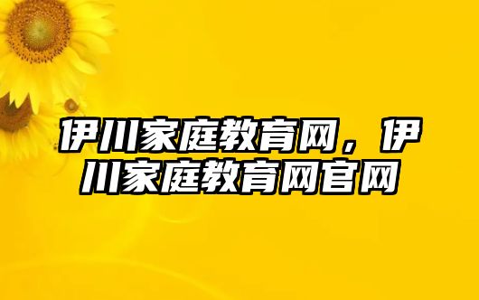 伊川家庭教育網(wǎng)，伊川家庭教育網(wǎng)官網(wǎng)