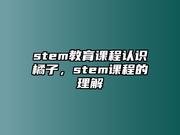 stem教育課程認(rèn)識(shí)橘子，stem課程的理解