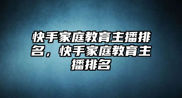 快手家庭教育主播排名，快手家庭教育主播排名