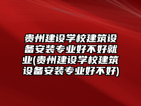 貴州建設學校建筑設備安裝專業(yè)好不好就業(yè)(貴州建設學校建筑設備安裝專業(yè)好不好)