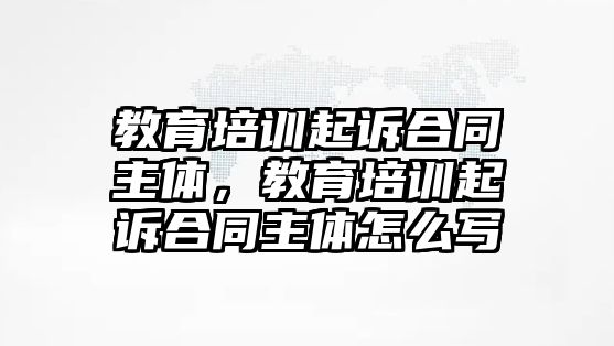 教育培訓(xùn)起訴合同主體，教育培訓(xùn)起訴合同主體怎么寫