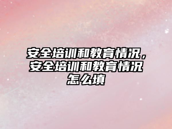 安全培訓(xùn)和教育情況，安全培訓(xùn)和教育情況怎么填