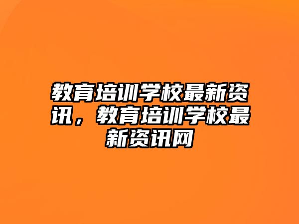 教育培訓(xùn)學(xué)校最新資訊，教育培訓(xùn)學(xué)校最新資訊網(wǎng)