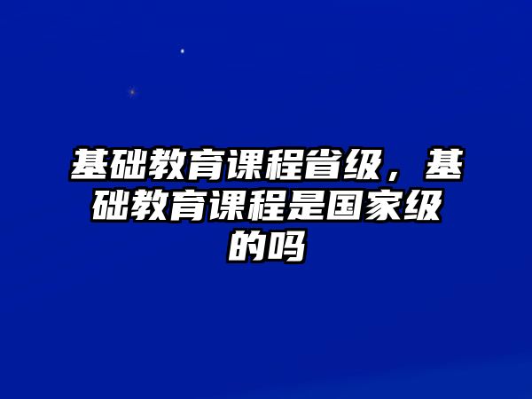 基礎(chǔ)教育課程省級(jí)，基礎(chǔ)教育課程是國(guó)家級(jí)的嗎