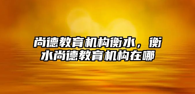 尚德教育機(jī)構(gòu)衡水，衡水尚德教育機(jī)構(gòu)在哪