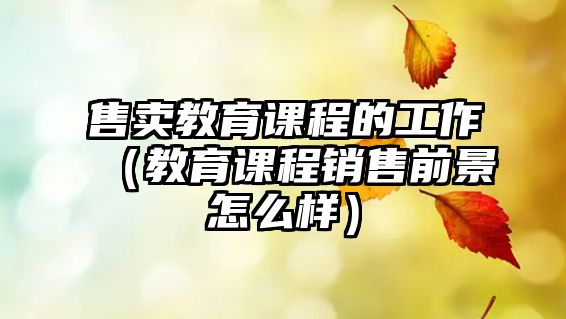 售賣教育課程的工作（教育課程銷售前景怎么樣）