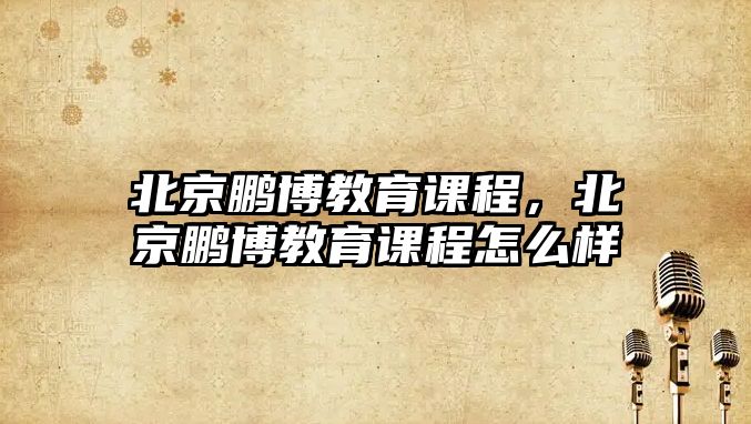 北京鵬博教育課程，北京鵬博教育課程怎么樣