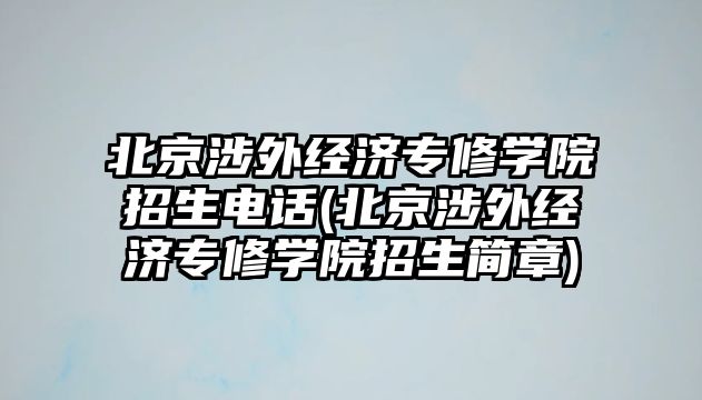 北京涉外經(jīng)濟(jì)專(zhuān)修學(xué)院招生電話(huà)(北京涉外經(jīng)濟(jì)專(zhuān)修學(xué)院招生簡(jiǎn)章)