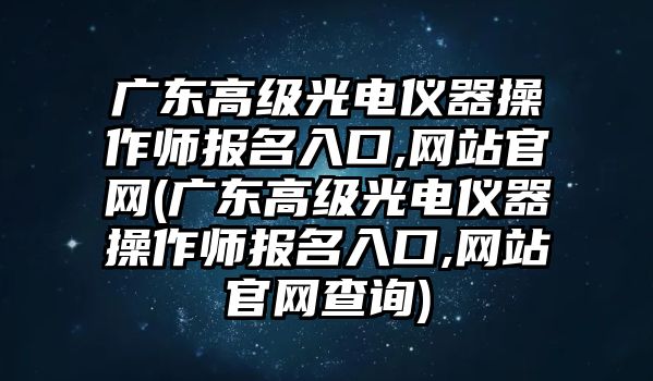 廣東高級(jí)光電儀器操作師報(bào)名入口,網(wǎng)站官網(wǎng)(廣東高級(jí)光電儀器操作師報(bào)名入口,網(wǎng)站官網(wǎng)查詢)