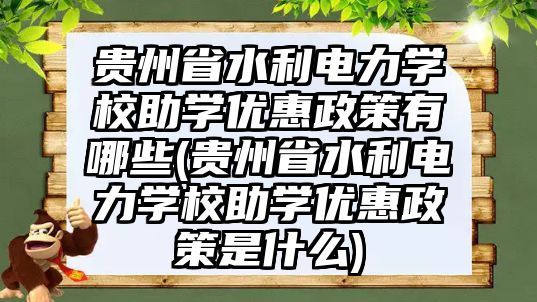 貴州省水利電力學(xué)校助學(xué)優(yōu)惠政策有哪些(貴州省水利電力學(xué)校助學(xué)優(yōu)惠政策是什么)