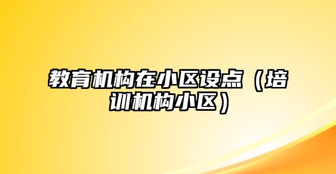 教育機構(gòu)在小區(qū)設(shè)點（培訓(xùn)機構(gòu)小區(qū)）