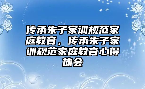 傳承朱子家訓(xùn)規(guī)范家庭教育，傳承朱子家訓(xùn)規(guī)范家庭教育心得體會(huì)