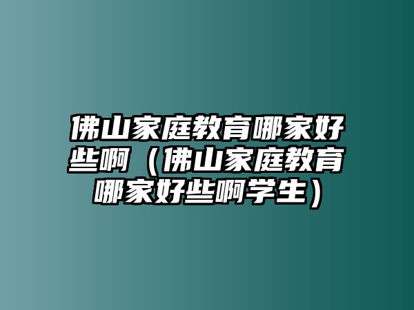 佛山家庭教育哪家好些啊（佛山家庭教育哪家好些啊學(xué)生）