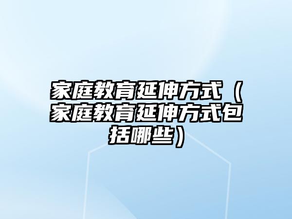 家庭教育延伸方式（家庭教育延伸方式包括哪些）