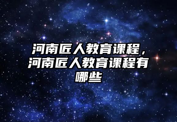 河南匠人教育課程，河南匠人教育課程有哪些