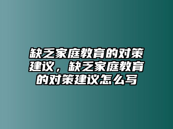 缺乏家庭教育的對(duì)策建議，缺乏家庭教育的對(duì)策建議怎么寫(xiě)