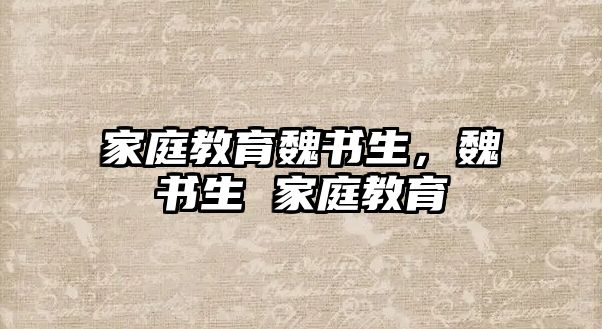 家庭教育魏書(shū)生，魏書(shū)生 家庭教育