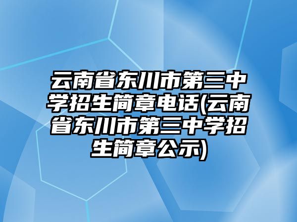 云南省東川市第三中學(xué)招生簡(jiǎn)章電話(云南省東川市第三中學(xué)招生簡(jiǎn)章公示)