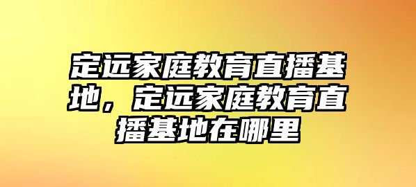 定遠家庭教育直播基地，定遠家庭教育直播基地在哪里