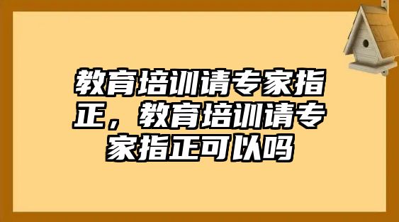 教育培訓(xùn)請專家指正，教育培訓(xùn)請專家指正可以嗎