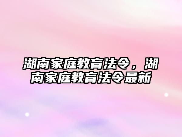 湖南家庭教育法令，湖南家庭教育法令最新