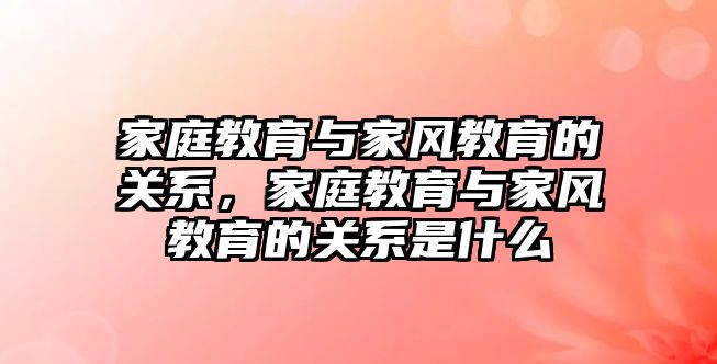 家庭教育與家風(fēng)教育的關(guān)系，家庭教育與家風(fēng)教育的關(guān)系是什么