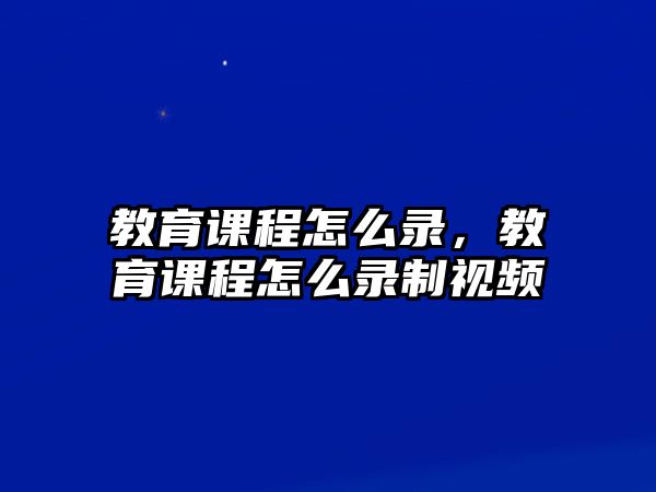 教育課程怎么錄，教育課程怎么錄制視頻